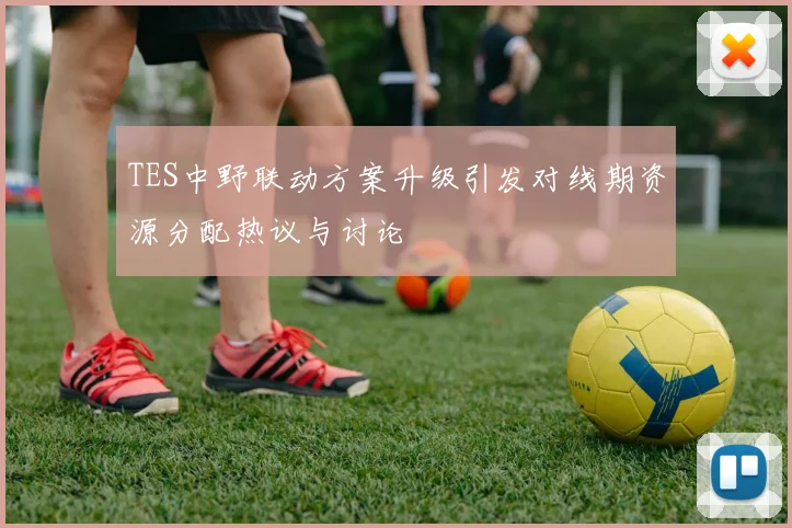 TES中野联动方案升级引发对线期资源分配热议与讨论