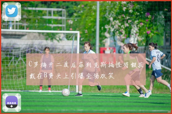 C罗梅开二度后菲利克斯搞怪将假发戴在B费头上引爆全场欢笑
